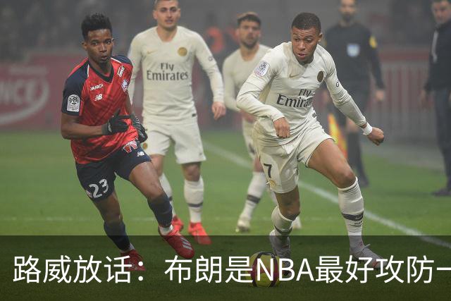 路威放话：布朗是NBA最好攻防一体球员，能压文班拿DPOY